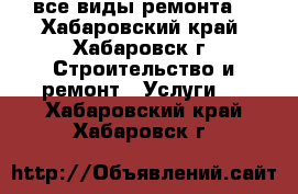 все виды ремонта. - Хабаровский край, Хабаровск г. Строительство и ремонт » Услуги   . Хабаровский край,Хабаровск г.